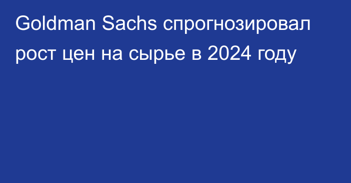 Goldman Sachs спрогнозировал рост цен на сырье в 2024 году