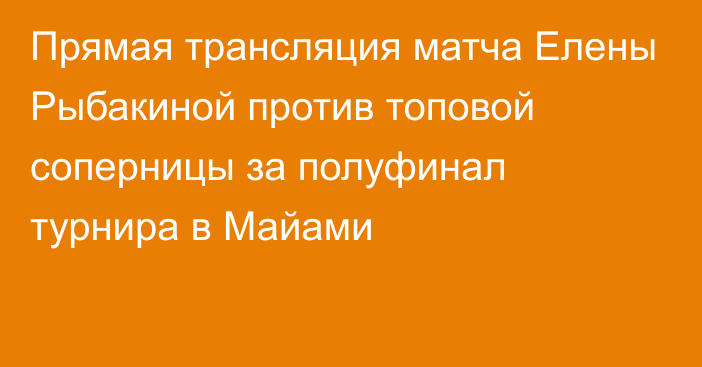 Прямая трансляция матча Елены Рыбакиной против топовой соперницы за полуфинал турнира в Майами