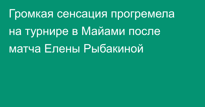 Громкая сенсация прогремела на турнире в Майами после матча Елены Рыбакиной