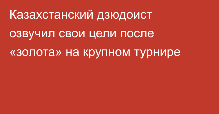 Казахстанский дзюдоист озвучил свои цели после «золота» на крупном турнире