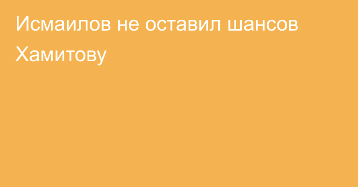 Исмаилов не оставил шансов Хамитову