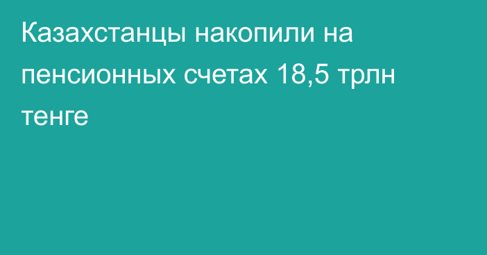 Казахстанцы накопили на пенсионных счетах 18,5 трлн тенге