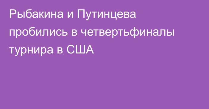 Рыбакина и Путинцева пробились в четвертьфиналы турнира в США