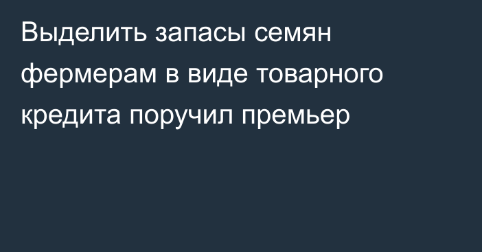 Выделить запасы семян фермерам в виде товарного кредита поручил премьер