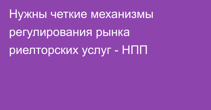 Нужны четкие механизмы регулирования рынка риелторских услуг - НПП