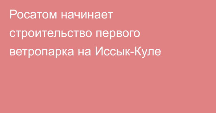 Росатом начинает строительство первого ветропарка на Иссык-Куле