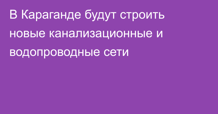 В Караганде будут строить новые канализационные и водопроводные сети