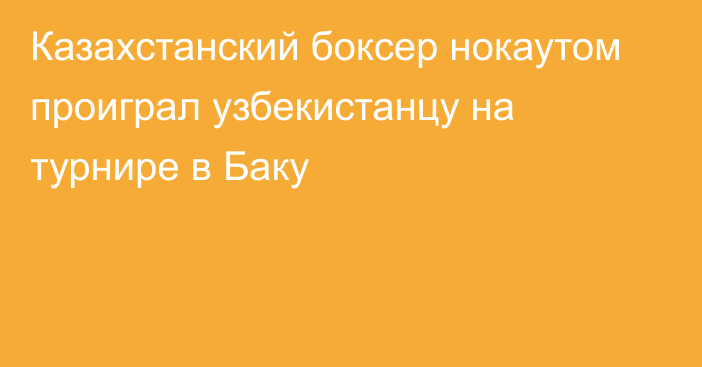 Казахстанский боксер нокаутом проиграл узбекистанцу на турнире в Баку