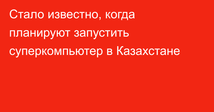 Cтало известно, когда планируют запустить суперкомпьютер в Казахстане