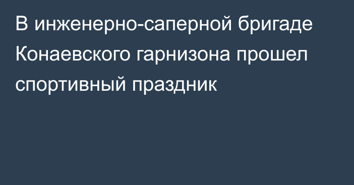 В инженерно-саперной бригаде Конаевского гарнизона прошел спортивный праздник