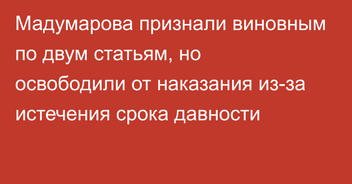 Мадумарова признали виновным по двум статьям, но освободили от наказания из-за истечения срока давности