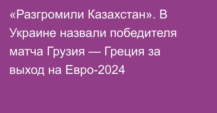 «Разгромили Казахстан». В Украине назвали победителя матча Грузия — Греция за выход на Евро-2024