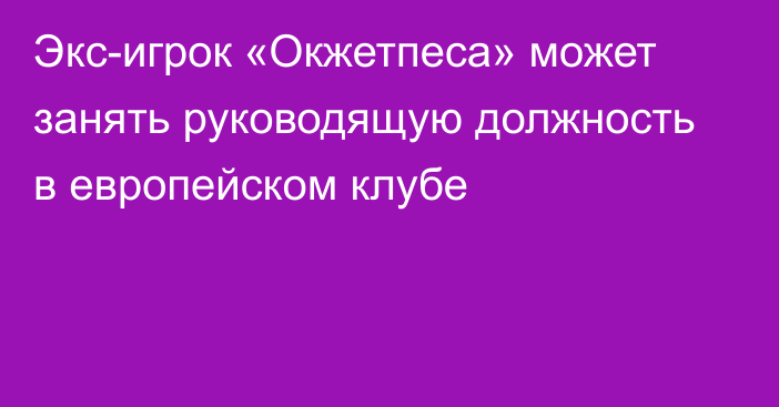 Экс-игрок «Окжетпеса» может занять руководящую должность в европейском клубе