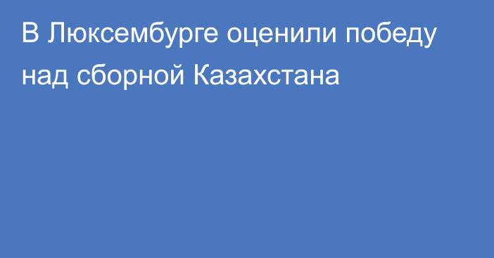 В Люксембурге оценили победу над сборной Казахстана