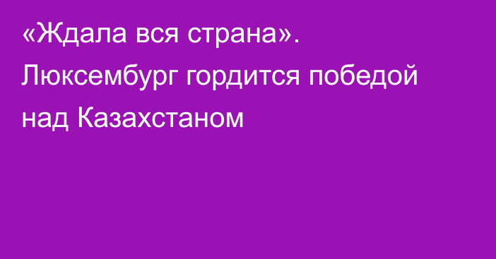 «Ждала вся страна». Люксембург гордится победой над Казахстаном