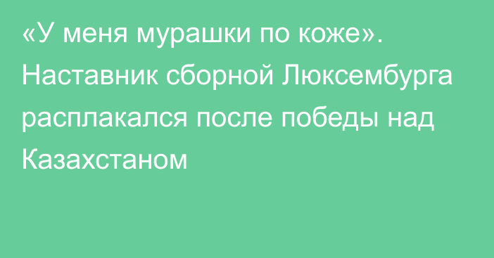 «У меня мурашки по коже». Наставник сборной Люксембурга расплакался после победы над Казахстаном