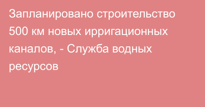 Запланировано строительство 500 км новых ирригационных каналов, - Служба водных ресурсов