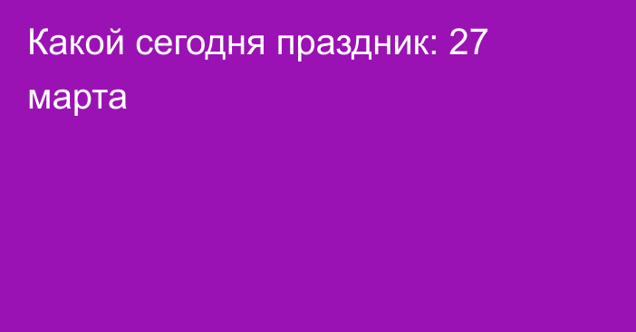 Какой сегодня праздник: 27 марта