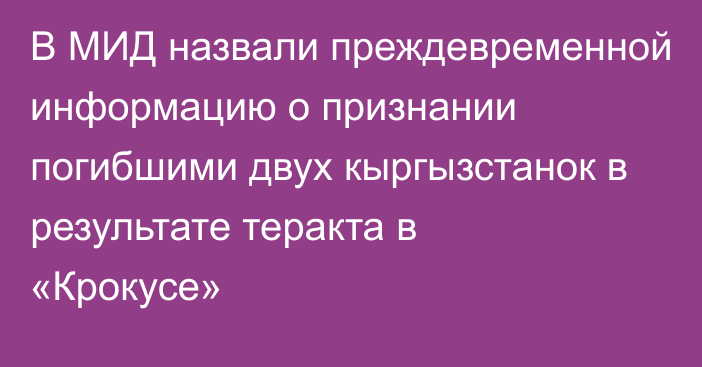 В МИД назвали преждевременной информацию о признании погибшими двух кыргызстанок в результате теракта в «Крокусе»