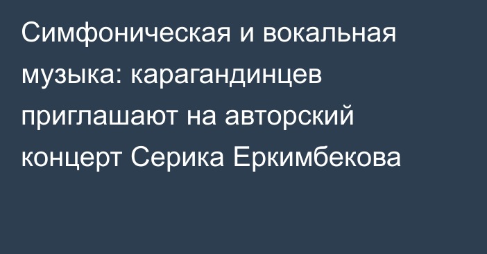 Симфоническая и вокальная музыка: карагандинцев приглашают на авторский концерт Серика Еркимбекова