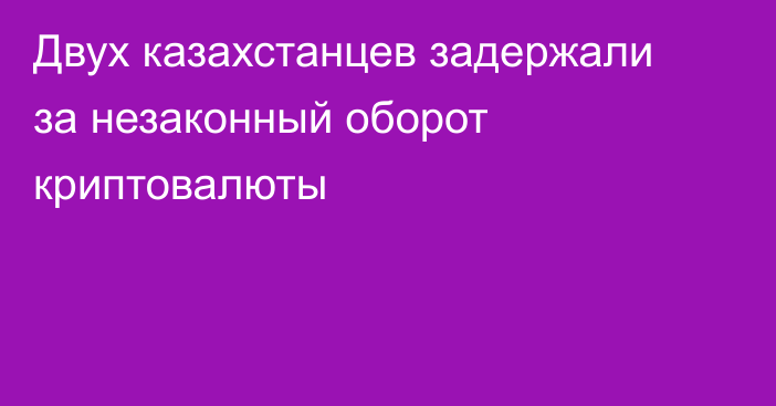 Двух казахстанцев задержали за незаконный оборот криптовалюты