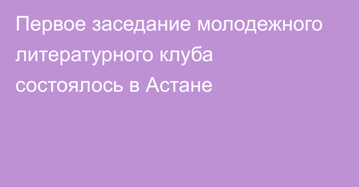 Первое заседание молодежного литературного клуба состоялось в Астане