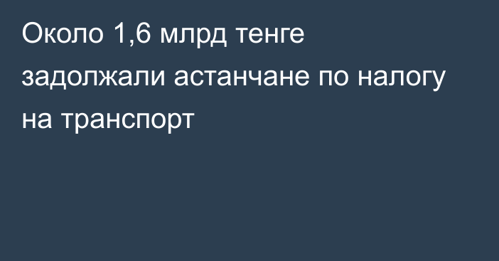 Около 1,6 млрд тенге задолжали астанчане по налогу на транспорт