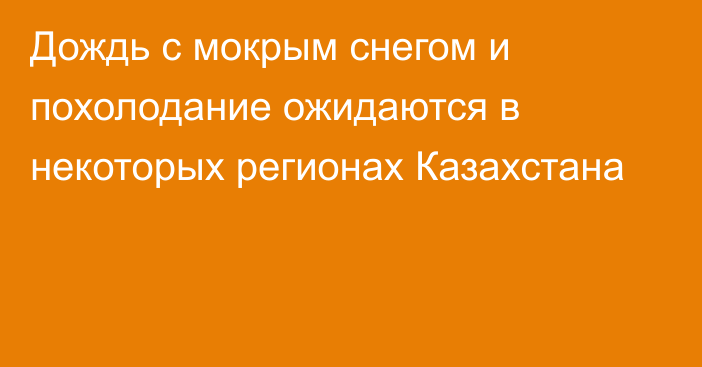 Дождь с мокрым снегом и похолодание ожидаются в некоторых регионах Казахстана