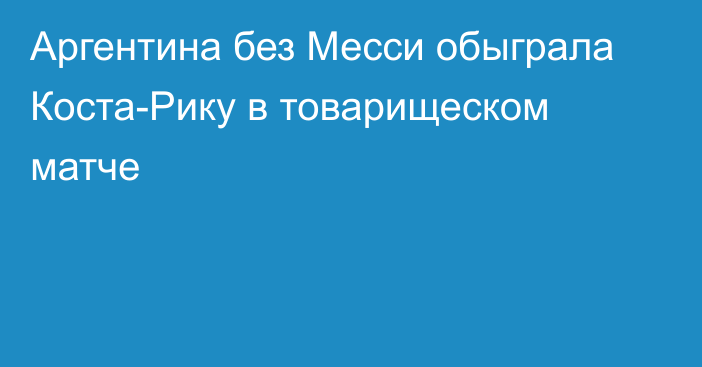 Аргентина без Месси обыграла Коста-Рику  в товарищеском матче