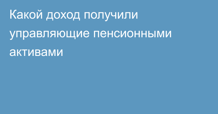 Какой доход получили управляющие пенсионными активами