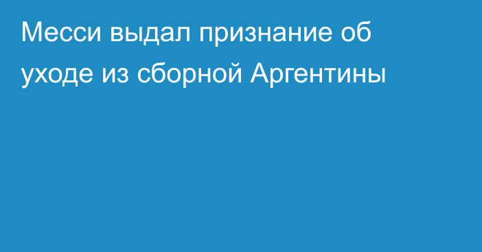 Месси выдал признание об уходе из сборной Аргентины