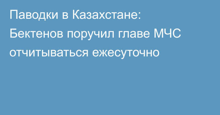 Паводки в Казахстане: Бектенов поручил главе МЧС отчитываться ежесуточно