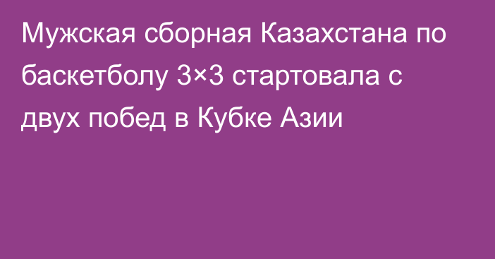 Мужская сборная Казахстана по баскетболу 3×3 стартовала с двух побед в Кубке Азии