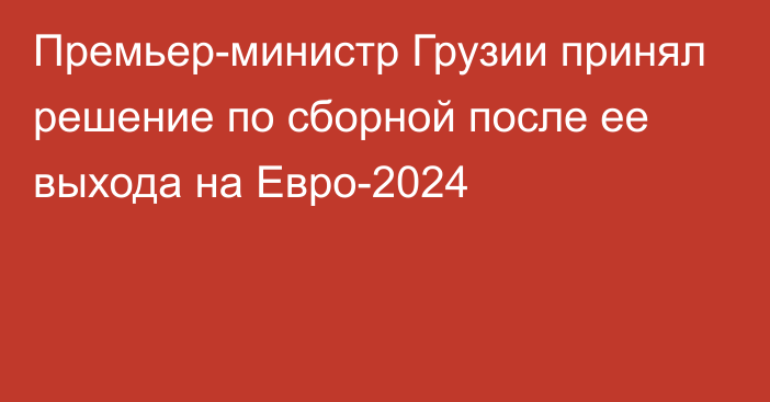 Премьер-министр Грузии принял решение по сборной после ее выхода на Евро-2024