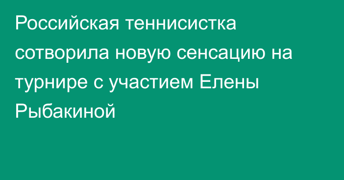 Российская теннисистка сотворила новую сенсацию на турнире с участием Елены Рыбакиной