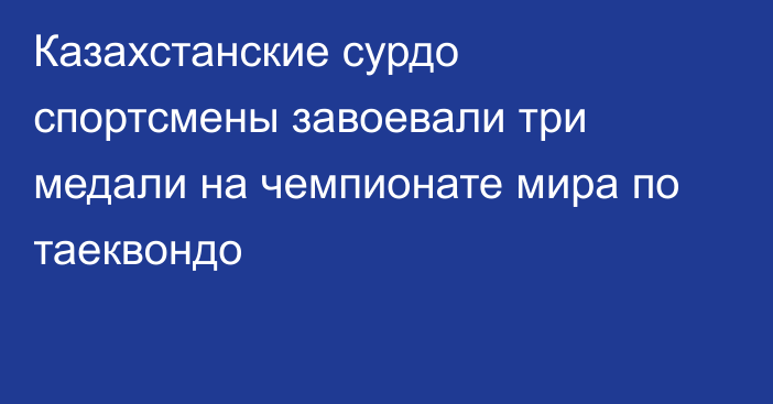 Казахстанские сурдо спортсмены завоевали три медали на чемпионате мира по таеквондо