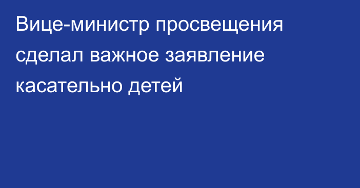 Вице-министр просвещения сделал важное заявление касательно детей