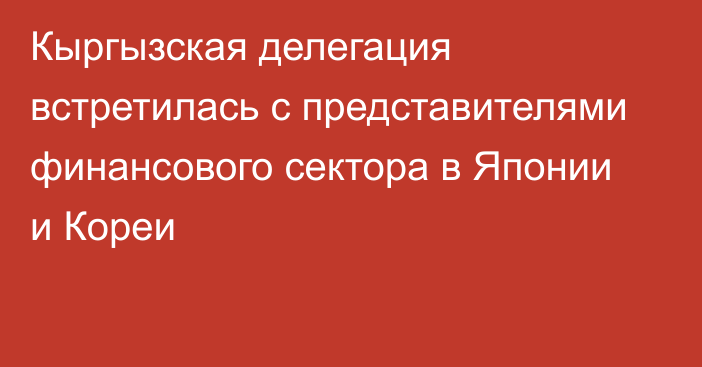 Кыргызская делегация встретилась с представителями финансового сектора в Японии и Кореи