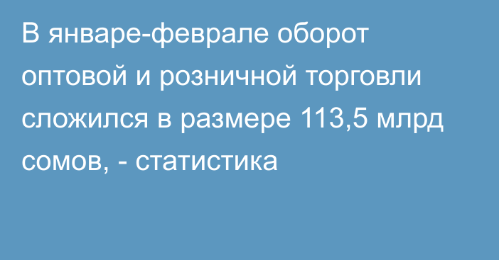 В январе-феврале оборот оптовой и розничной торговли сложился в размере 113,5 млрд сомов, - статистика