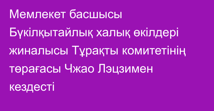 Мемлекет басшысы Бүкілқытайлық халық өкілдері жиналысы Тұрақты комитетінің төрағасы Чжао Лэцзимен кездесті