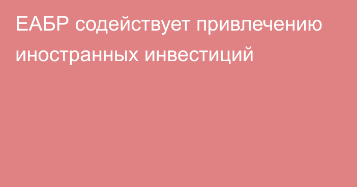 ЕАБР содействует привлечению иностранных инвестиций