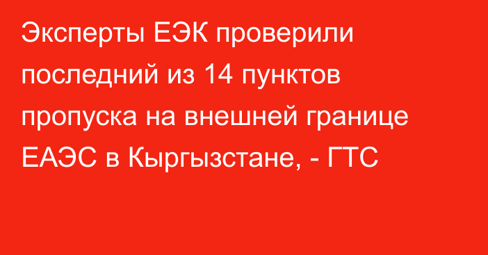 Эксперты ЕЭК проверили последний из 14 пунктов пропуска на внешней границе ЕАЭС в Кыргызстане, - ГТС