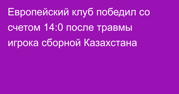 Европейский клуб победил со счетом 14:0 после травмы игрока сборной Казахстана