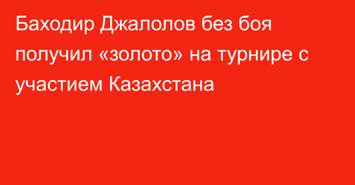 Баходир Джалолов без боя получил «золото» на турнире с участием Казахстана