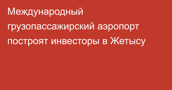 Международный грузопассажирский аэропорт построят инвесторы в Жетысу