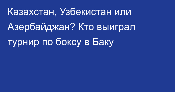 Казахстан, Узбекистан или Азербайджан? Кто выиграл турнир по боксу в Баку