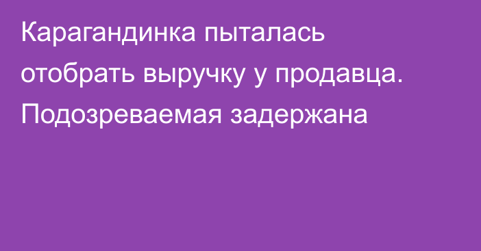 Карагандинка пыталась отобрать выручку у продавца. Подозреваемая задержана