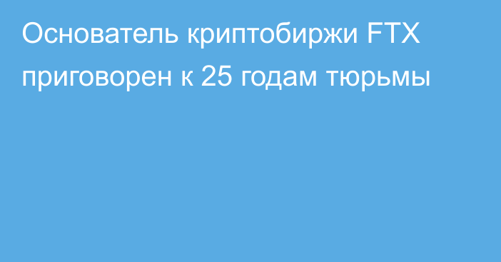 Основатель криптобиржи FTX приговорен к 25 годам тюрьмы