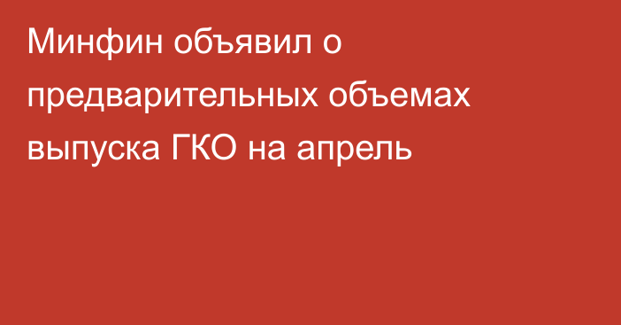 Минфин объявил о предварительных объемах выпуска ГКО на апрель