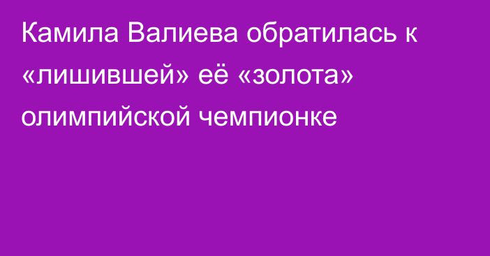 Камила Валиева обратилась к «лишившей» её «золота» олимпийской чемпионке